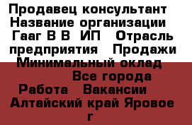 Продавец-консультант › Название организации ­ Гааг В.В, ИП › Отрасль предприятия ­ Продажи › Минимальный оклад ­ 15 000 - Все города Работа » Вакансии   . Алтайский край,Яровое г.